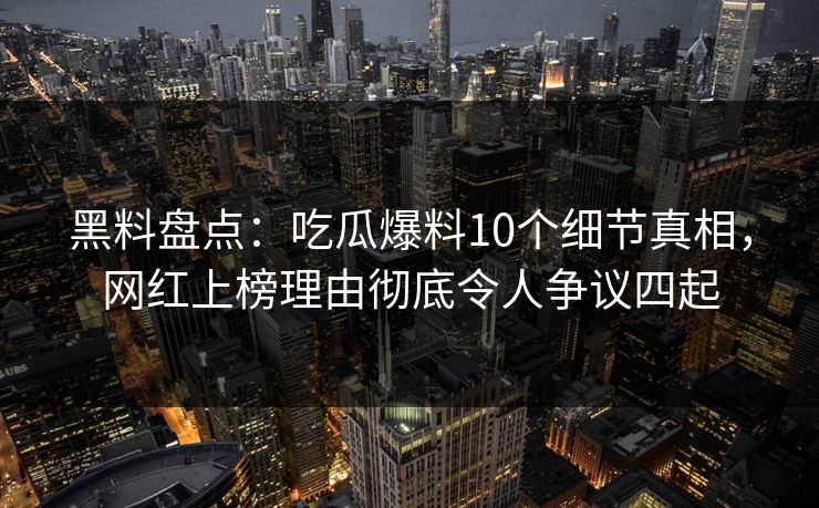 黑料盘点：吃瓜爆料10个细节真相，网红上榜理由彻底令人争议四起