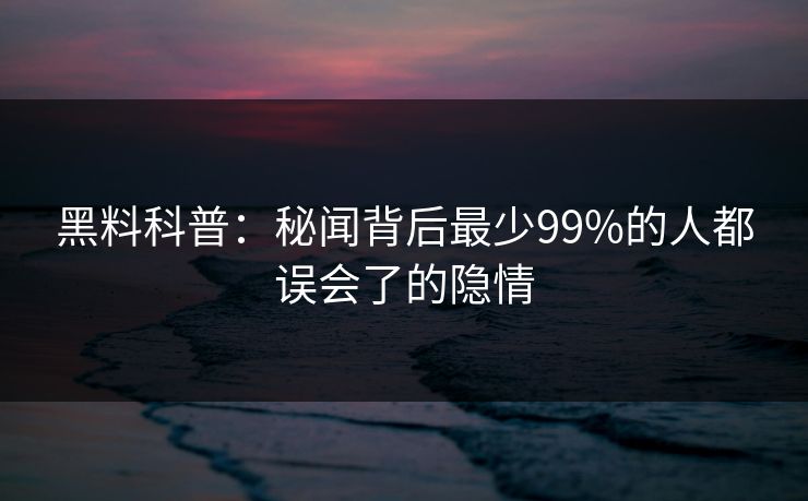 黑料科普：秘闻背后最少99%的人都误会了的隐情