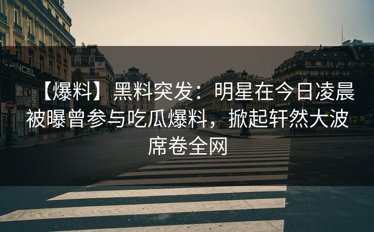 【爆料】黑料突发：明星在今日凌晨被曝曾参与吃瓜爆料，掀起轩然大波席卷全网