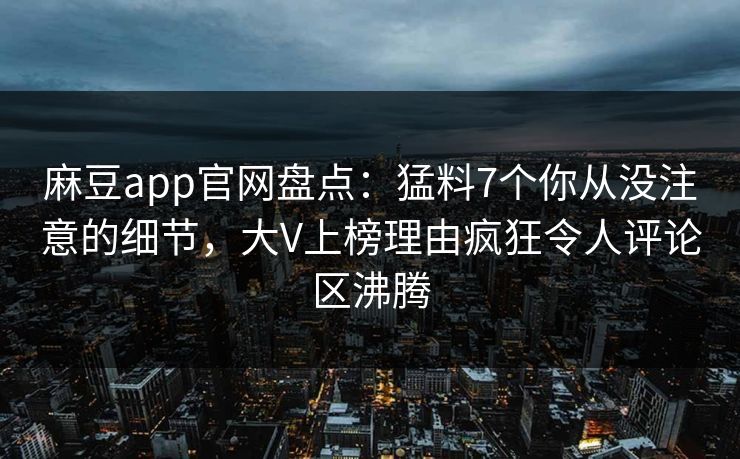 麻豆app官网盘点：猛料7个你从没注意的细节，大V上榜理由疯狂令人评论区沸腾