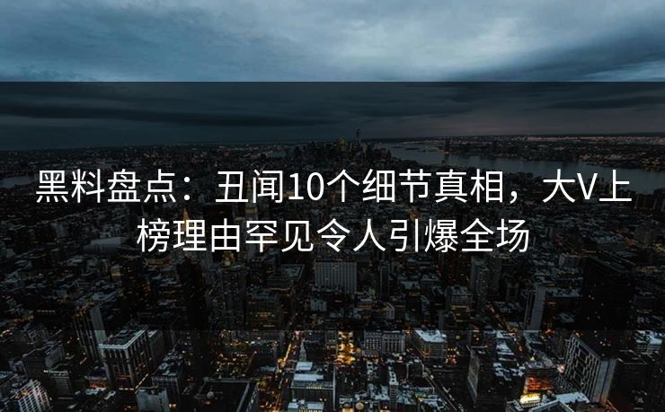 黑料盘点：丑闻10个细节真相，大V上榜理由罕见令人引爆全场