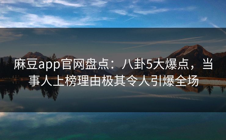 麻豆app官网盘点：八卦5大爆点，当事人上榜理由极其令人引爆全场
