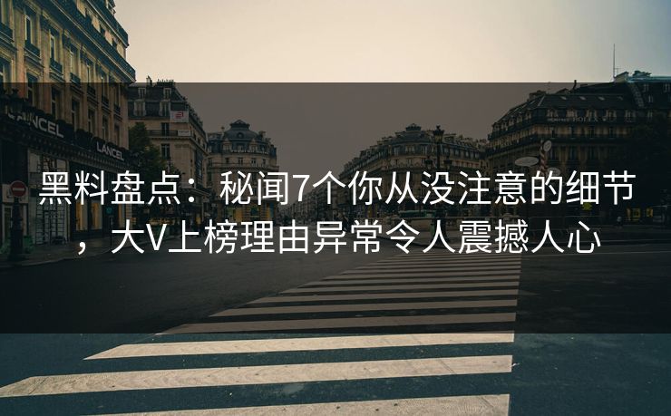 黑料盘点：秘闻7个你从没注意的细节，大V上榜理由异常令人震撼人心