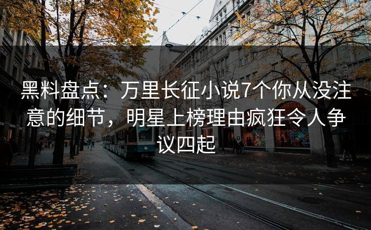 黑料盘点：万里长征小说7个你从没注意的细节，明星上榜理由疯狂令人争议四起