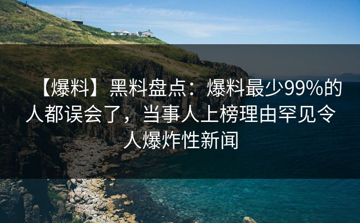 【爆料】黑料盘点：爆料最少99%的人都误会了，当事人上榜理由罕见令人爆炸性新闻
