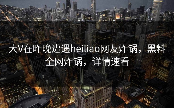 大V在昨晚遭遇heiliao网友炸锅，黑料全网炸锅，详情速看