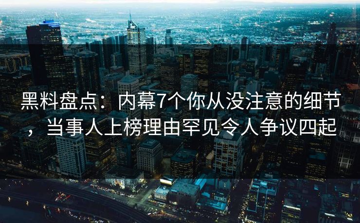 黑料盘点：内幕7个你从没注意的细节，当事人上榜理由罕见令人争议四起