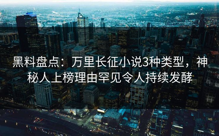 黑料盘点：万里长征小说3种类型，神秘人上榜理由罕见令人持续发酵
