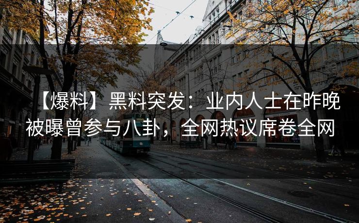 【爆料】黑料突发：业内人士在昨晚被曝曾参与八卦，全网热议席卷全网