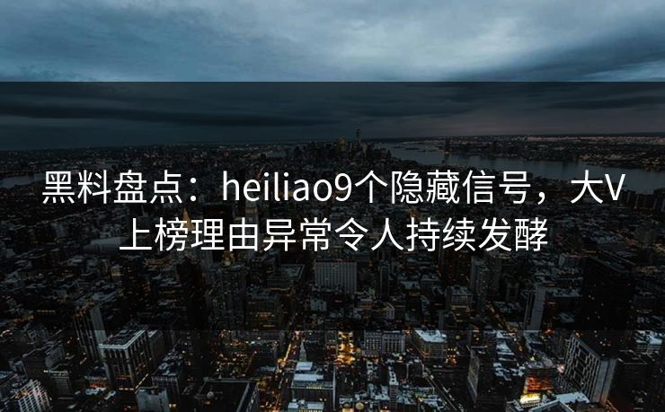 黑料盘点：heiliao9个隐藏信号，大V上榜理由异常令人持续发酵