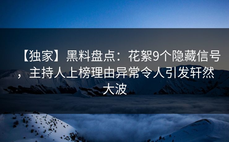 【独家】黑料盘点：花絮9个隐藏信号，主持人上榜理由异常令人引发轩然大波