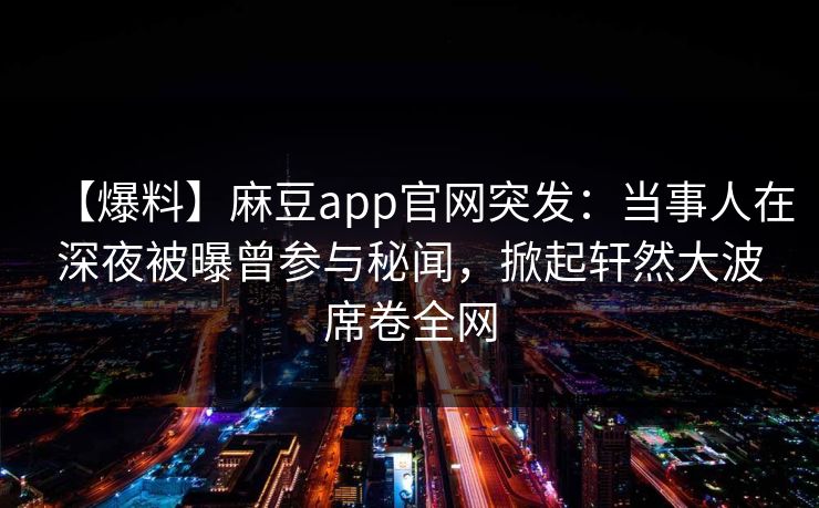 【爆料】麻豆app官网突发：当事人在深夜被曝曾参与秘闻，掀起轩然大波席卷全网