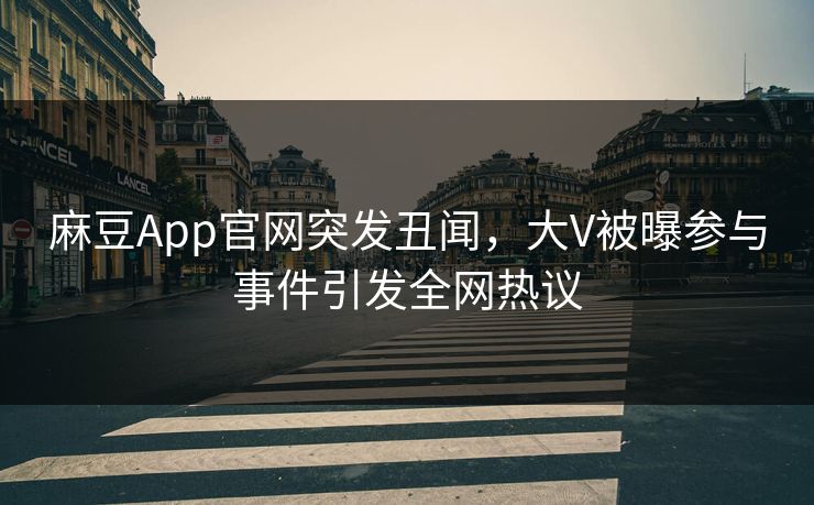 麻豆App官网突发丑闻，大V被曝参与事件引发全网热议