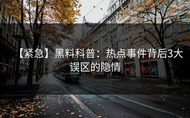 【紧急】黑料科普：热点事件背后3大误区的隐情