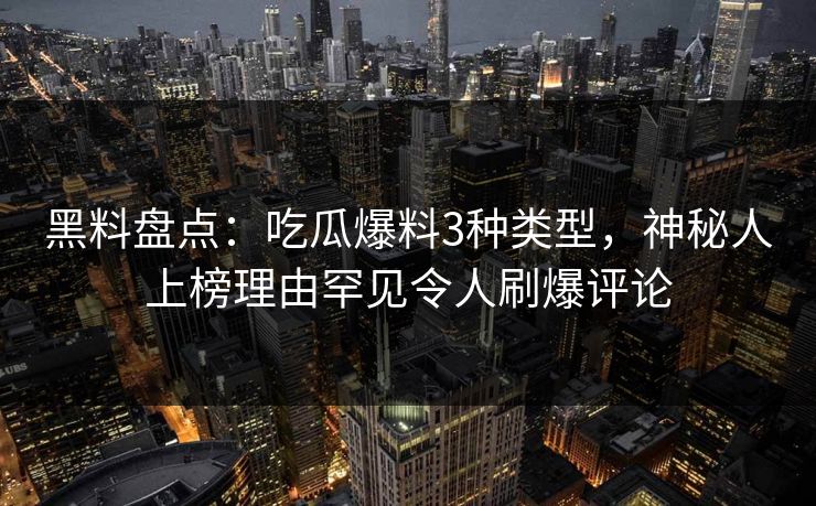 黑料盘点：吃瓜爆料3种类型，神秘人上榜理由罕见令人刷爆评论