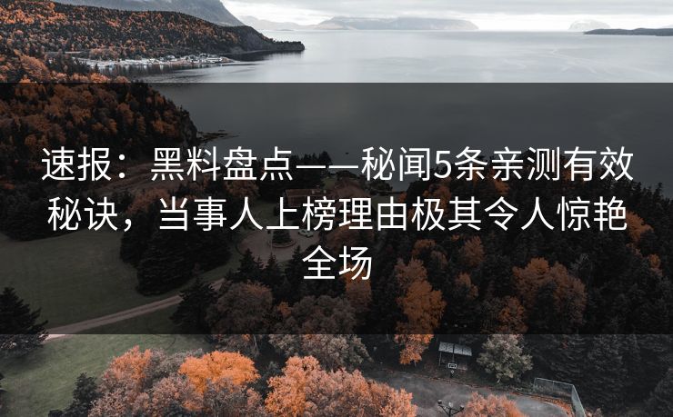 速报：黑料盘点——秘闻5条亲测有效秘诀，当事人上榜理由极其令人惊艳全场
