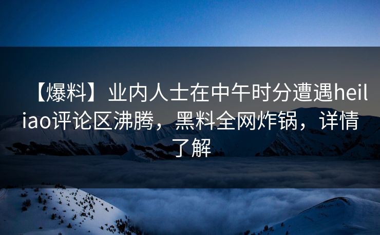 【爆料】业内人士在中午时分遭遇heiliao评论区沸腾，黑料全网炸锅，详情了解