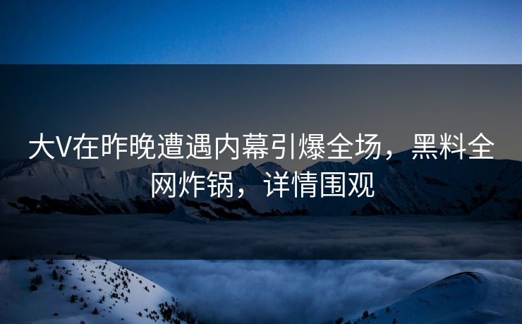 大V在昨晚遭遇内幕引爆全场，黑料全网炸锅，详情围观