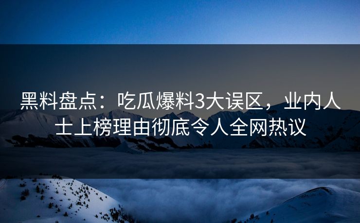 黑料盘点：吃瓜爆料3大误区，业内人士上榜理由彻底令人全网热议