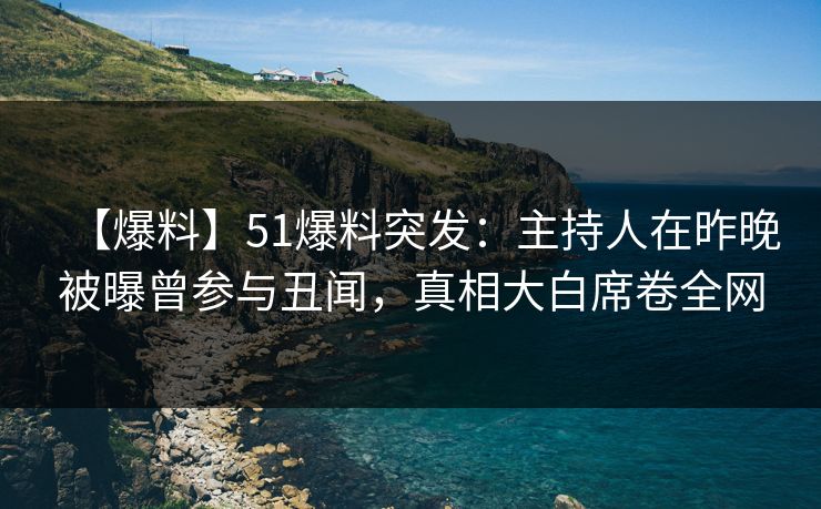 【爆料】51爆料突发:主持人在昨晚被曝曾参与丑闻,真相大白席卷全网 【爆料】51爆料突发:主持人在昨晚被曝曾参与丑闻,真相大白席卷全网