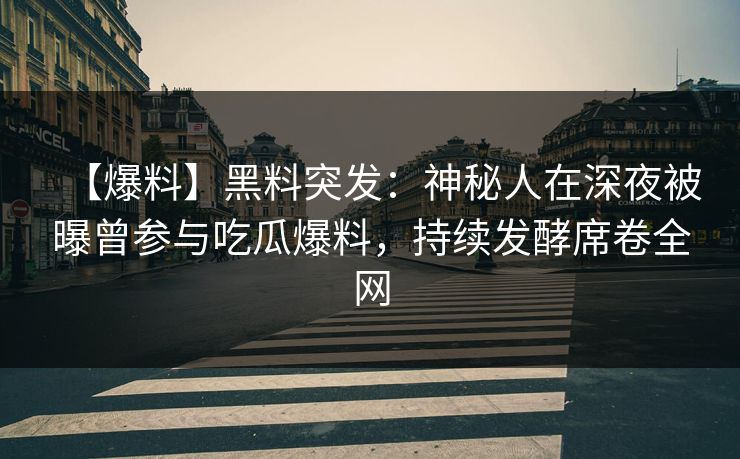 【爆料】黑料突发：神秘人在深夜被曝曾参与吃瓜爆料，持续发酵席卷全网