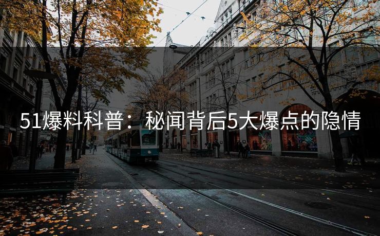 51爆料科普：秘闻背后5大爆点的隐情