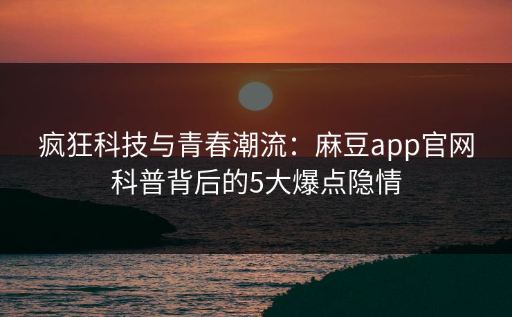 疯狂科技与青春潮流：麻豆app官网科普背后的5大爆点隐情