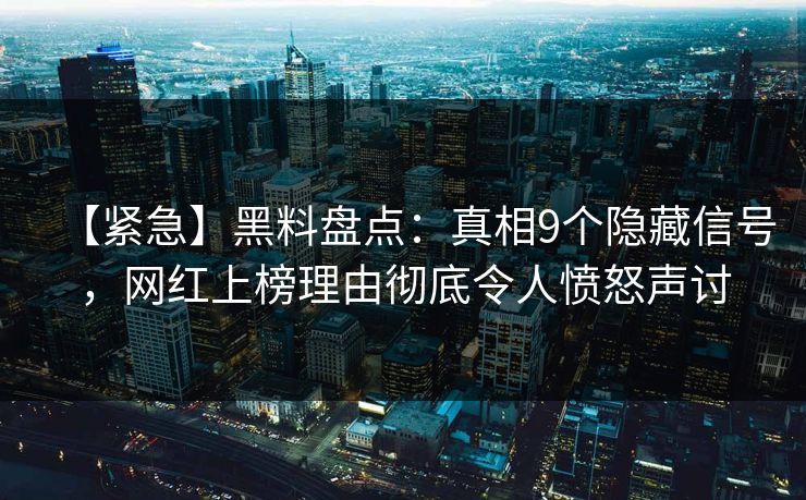【紧急】黑料盘点：真相9个隐藏信号，网红上榜理由彻底令人愤怒声讨