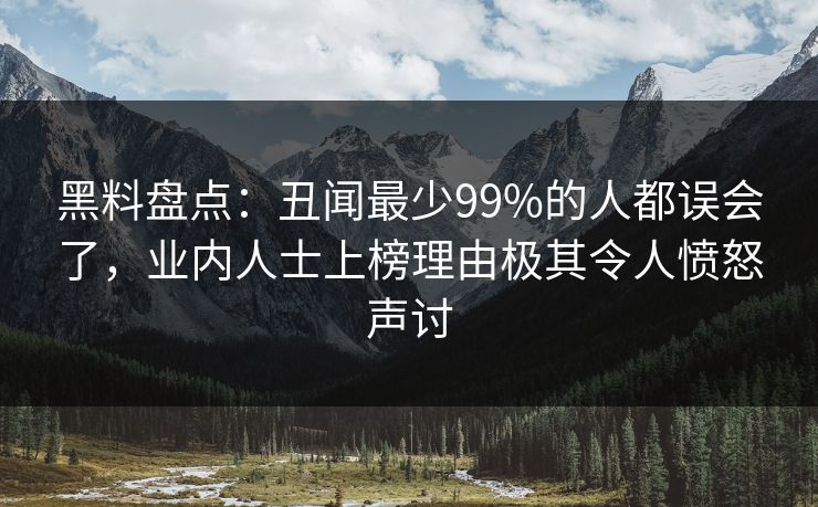 黑料盘点：丑闻最少99%的人都误会了，业内人士上榜理由极其令人愤怒声讨