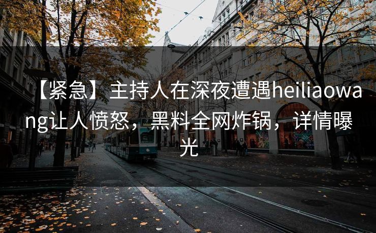 【紧急】主持人在深夜遭遇heiliaowang让人愤怒，黑料全网炸锅，详情曝光