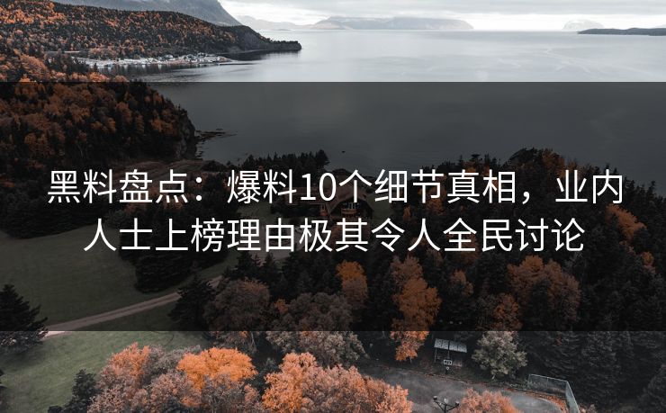 黑料盘点：爆料10个细节真相，业内人士上榜理由极其令人全民讨论