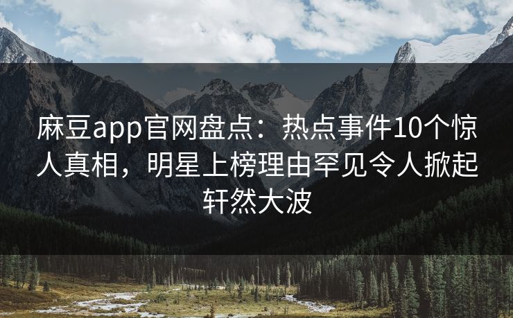 麻豆app官网盘点：热点事件10个惊人真相，明星上榜理由罕见令人掀起轩然大波