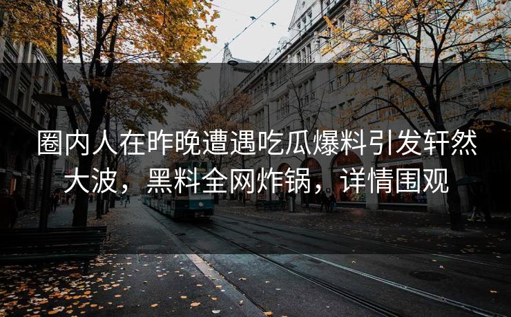 圈内人在昨晚遭遇吃瓜爆料引发轩然大波,黑料全网炸锅,详情围观 圈内人在昨晚遭遇吃瓜爆料引发轩然大波,黑料全网炸锅,详情围观