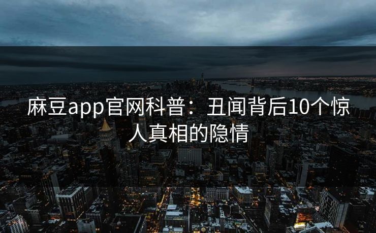 麻豆app官网科普:丑闻背后10个惊人真相的隐情 麻豆app官网科普:丑闻背后10个惊人真相的隐情