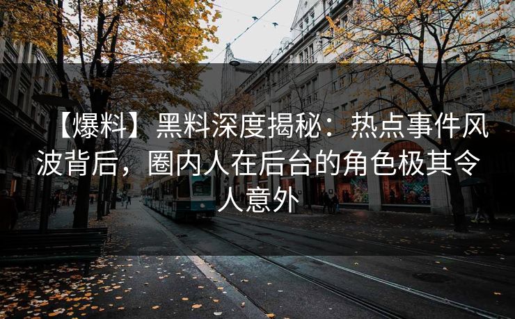 【爆料】黑料深度揭秘：热点事件风波背后，圈内人在后台的角色极其令人意外