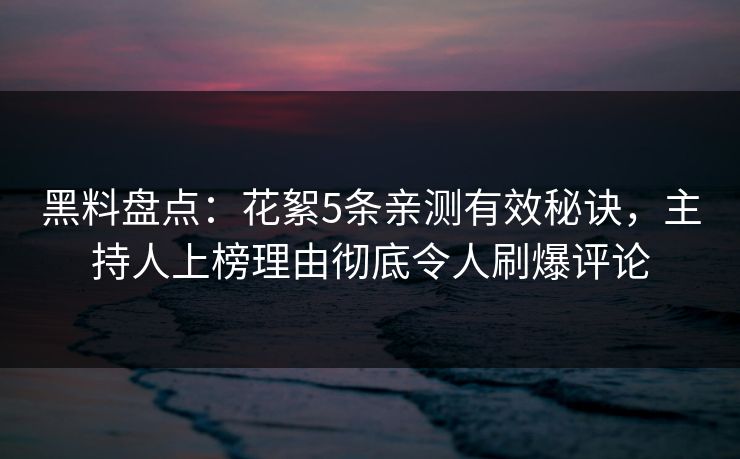 黑料盘点：花絮5条亲测有效秘诀，主持人上榜理由彻底令人刷爆评论