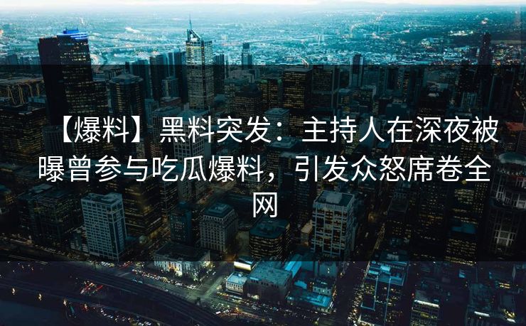 【爆料】黑料突发：主持人在深夜被曝曾参与吃瓜爆料，引发众怒席卷全网