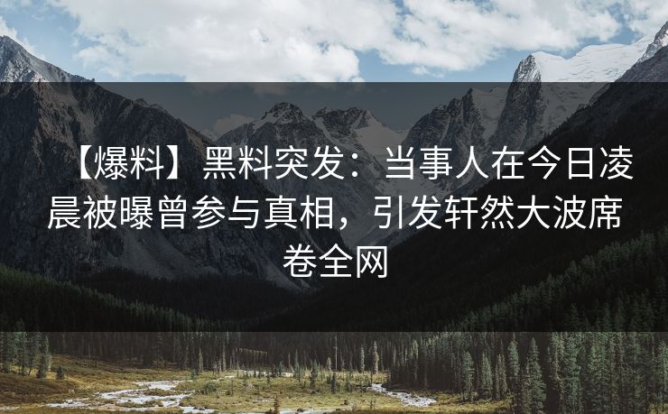 【爆料】黑料突发:当事人在今日凌晨被曝曾参与真相,引发轩然大波席卷全网 【爆料】黑料突发:当事人在今日凌晨被曝曾参与真相,引发轩然大波席卷全网