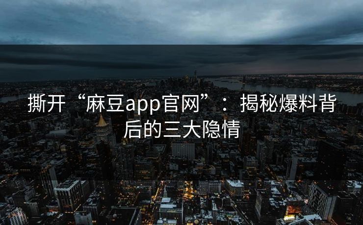 撕开“麻豆app官网”：揭秘爆料背后的三大隐情