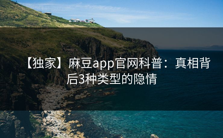 【独家】麻豆app官网科普:真相背后3种类型的隐情 【独家】麻豆app官网科普:真相背后3种类型的隐情