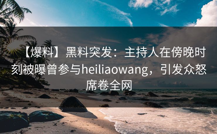 【爆料】黑料突发：主持人在傍晚时刻被曝曾参与heiliaowang，引发众怒席卷全网