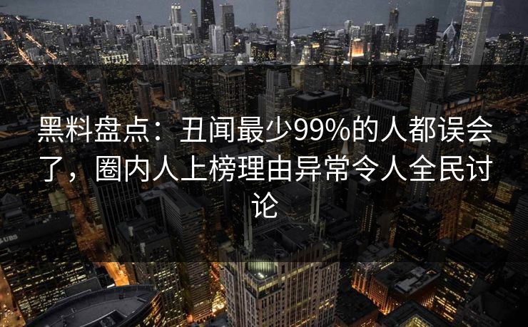 黑料盘点：丑闻最少99%的人都误会了，圈内人上榜理由异常令人全民讨论