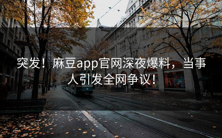 突发！麻豆app官网深夜爆料，当事人引发全网争议！