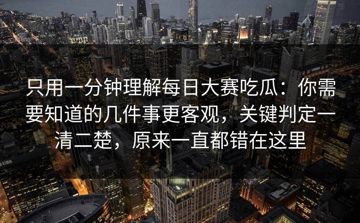 只用一分钟理解每日大赛吃瓜:你需要知道的几件事更客观,关键判定一清二楚,原来一直都错在这里 只用一分钟理解每日大赛吃瓜:你需要知道的几件事更客观,关键判定一清二楚,原来一直都错在这里