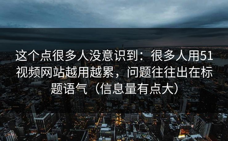 这个点很多人没意识到：很多人用51视频网站越用越累，问题往往出在标题语气（信息量有点大）