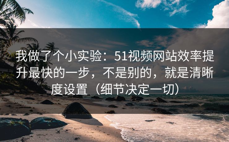 我做了个小实验：51视频网站效率提升最快的一步，不是别的，就是清晰度设置（细节决定一切）
