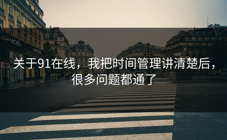 关于91在线，我把时间管理讲清楚后，很多问题都通了