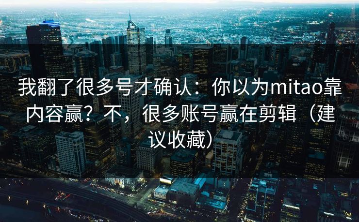 我翻了很多号才确认：你以为mitao靠内容赢？不，很多账号赢在剪辑（建议收藏）