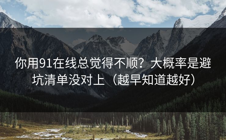 你用91在线总觉得不顺？大概率是避坑清单没对上（越早知道越好）