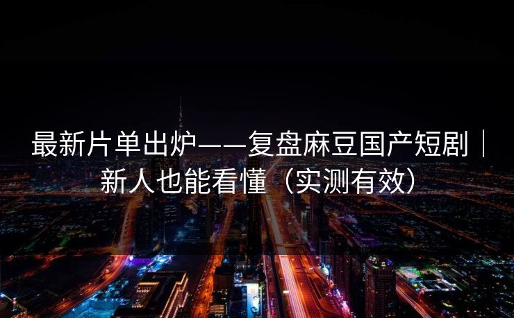 最新片单出炉——复盘麻豆国产短剧｜新人也能看懂（实测有效）